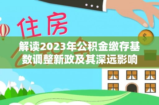 金坛解读2023年公积金缴存基数调整新政及其深远影响