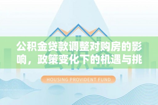 金坛公积金贷款调整对购房的影响，政策变化下的机遇与挑战