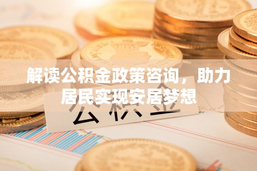 金坛解读公积金政策咨询，助力居民实现安居梦想