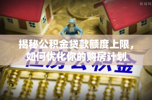 金坛揭秘公积金贷款额度上限，如何优化你的购房计划