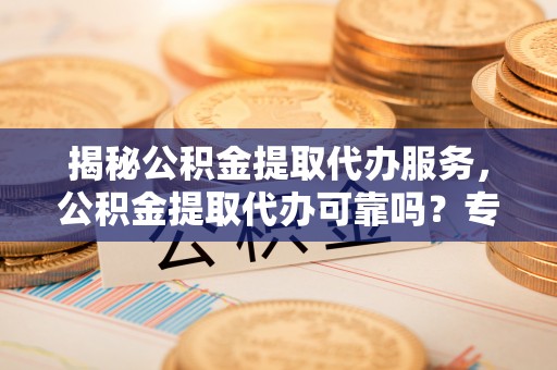 金坛揭秘公积金提取代办服务，公积金提取代办可靠吗？专业解析与实用指南