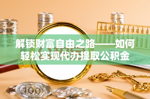 金坛解锁财富自由之路——如何轻松实现代办提取公积金