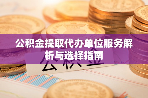 金坛公积金提取代办单位服务解析与选择指南