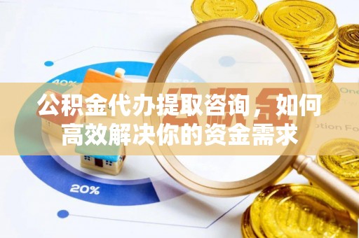 金坛公积金代办提取咨询，如何高效解决你的资金需求