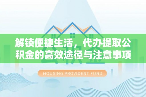 金坛解锁便捷生活，代办提取公积金的高效途径与注意事项