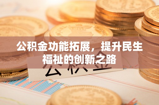 金坛公积金功能拓展，提升民生福祉的创新之路