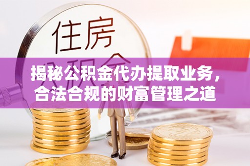 金坛揭秘公积金代办提取业务，合法合规的财富管理之道