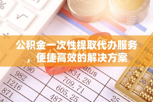 金坛公积金一次性提取代办服务，便捷高效的解决方案