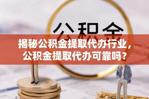 金坛揭秘公积金提取代办行业，公积金提取代办可靠吗？