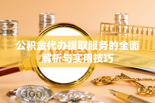 金坛公积金代办提取服务的全面解析与实用技巧