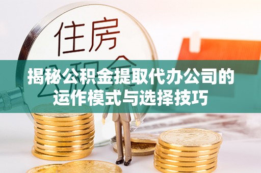 金坛揭秘公积金提取代办公司的运作模式与选择技巧