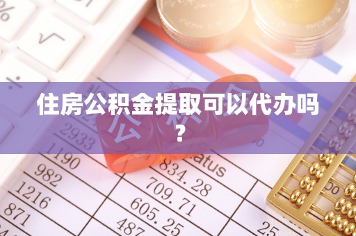 金坛住房公积金提取可以代办吗？