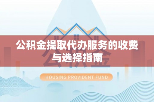 金坛公积金提取代办服务的收费与选择指南