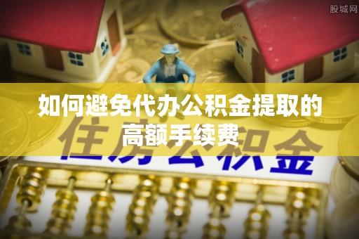 金坛如何避免代办公积金提取的高额手续费