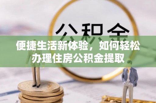 金坛便捷生活新体验，如何轻松办理住房公积金提取