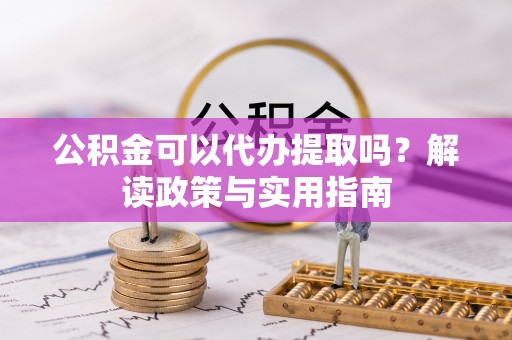 金坛公积金可以代办提取吗？解读政策与实用指南