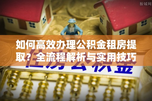金坛如何高效办理公积金租房提取？全流程解析与实用技巧