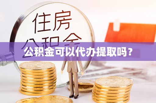 金坛公积金可以代办提取吗？