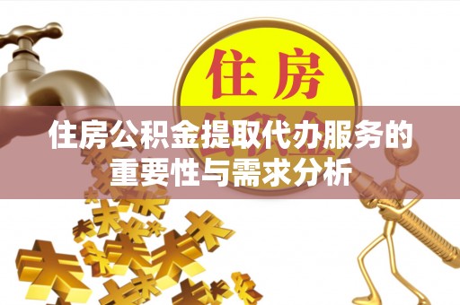 金坛住房公积金提取代办服务的重要性与需求分析