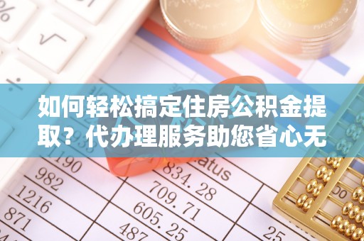 金坛如何轻松搞定住房公积金提取？代办理服务助您省心无忧