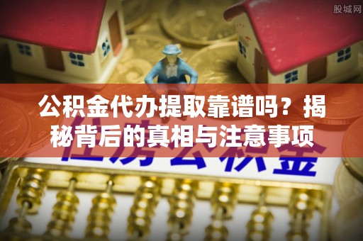 金坛公积金代办提取靠谱吗？揭秘背后的真相与注意事项