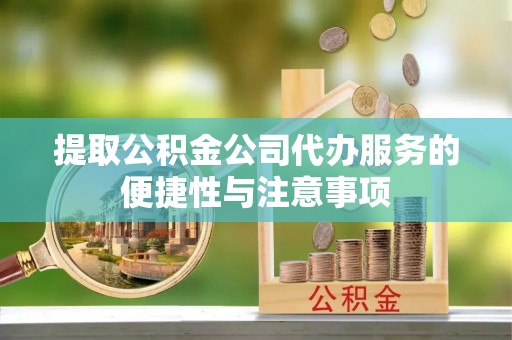 金坛提取公积金公司代办服务的便捷性与注意事项