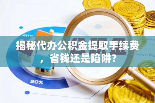 金坛揭秘代办公积金提取手续费，省钱还是陷阱？