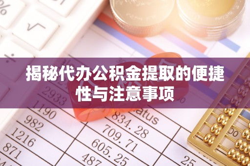 金坛揭秘代办公积金提取的便捷性与注意事项