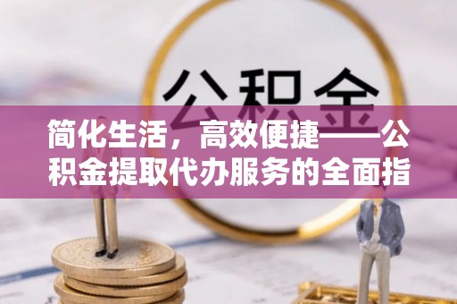 金坛简化生活，高效便捷——公积金提取代办服务的全面指南