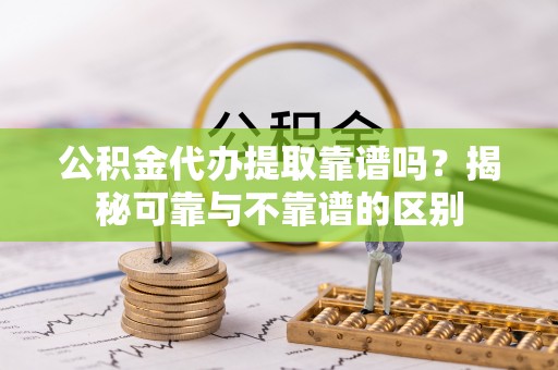 金坛公积金代办提取靠谱吗？揭秘可靠与不靠谱的区别