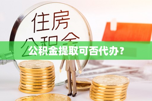 金坛公积金提取可否代办？