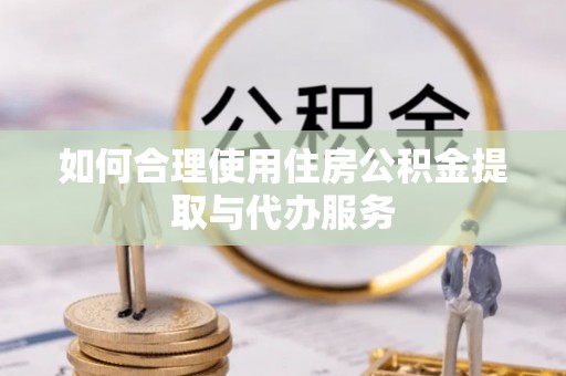 金坛如何合理使用住房公积金提取与代办服务