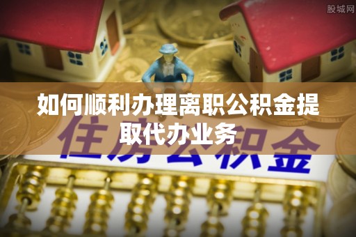 金坛如何顺利办理离职公积金提取代办业务