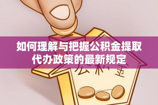 金坛如何理解与把握公积金提取代办政策的最新规定