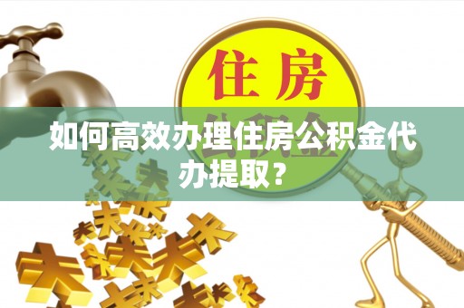 金坛如何高效办理住房公积金代办提取？