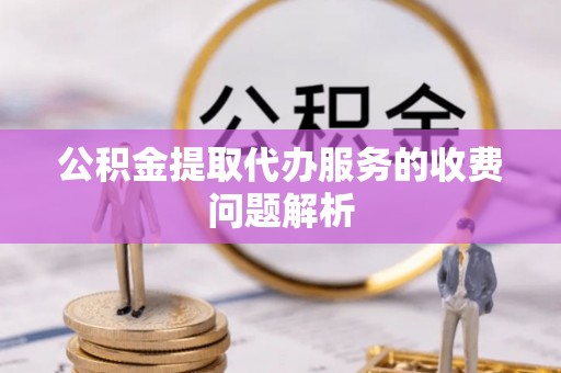 金坛公积金提取代办服务的收费问题解析