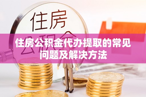 金坛住房公积金代办提取的常见问题及解决方法