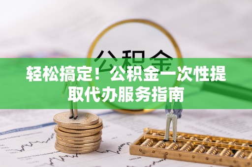 金坛轻松搞定！公积金一次性提取代办服务指南