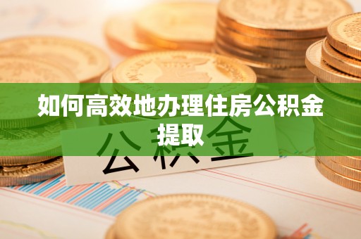金坛如何高效地办理住房公积金提取