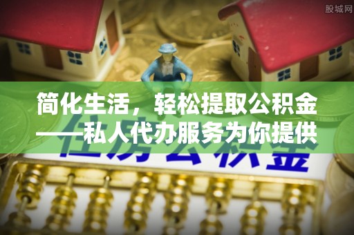 金坛简化生活，轻松提取公积金——私人代办服务为你提供便利