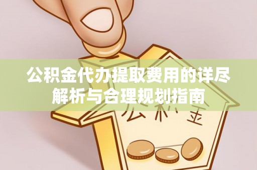金坛公积金代办提取费用的详尽解析与合理规划指南