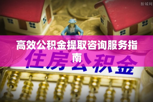 金坛高效公积金提取咨询服务指南