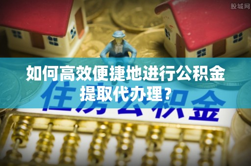 金坛如何高效便捷地进行公积金提取代办理？