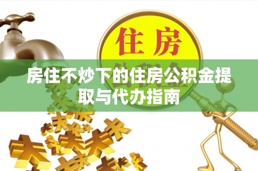 金坛房住不炒下的住房公积金提取与代办指南