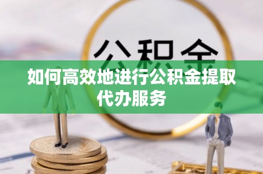 金坛如何高效地进行公积金提取代办服务