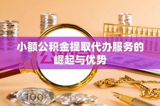 金坛小额公积金提取代办服务的崛起与优势