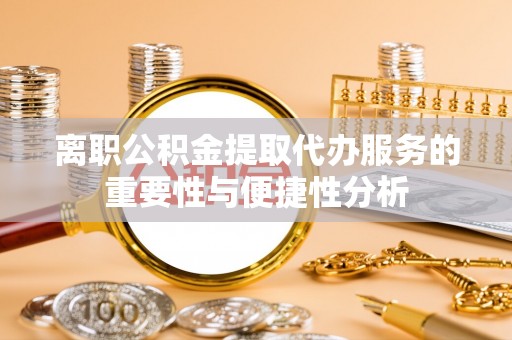 金坛离职公积金提取代办服务的重要性与便捷性分析