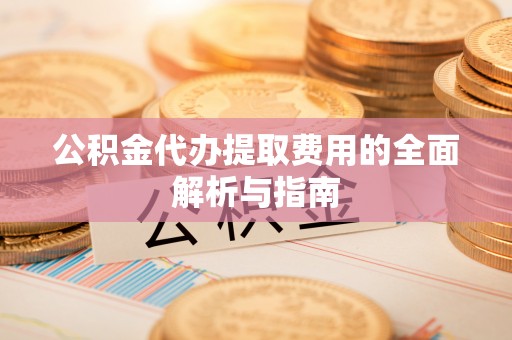 金坛公积金代办提取费用的全面解析与指南