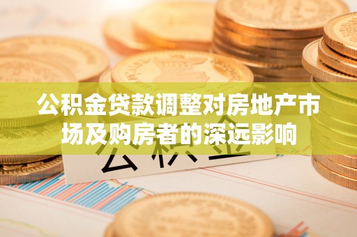 金坛公积金贷款调整对房地产市场及购房者的深远影响