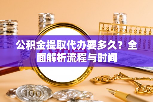 金坛公积金提取代办要多久？全面解析流程与时间